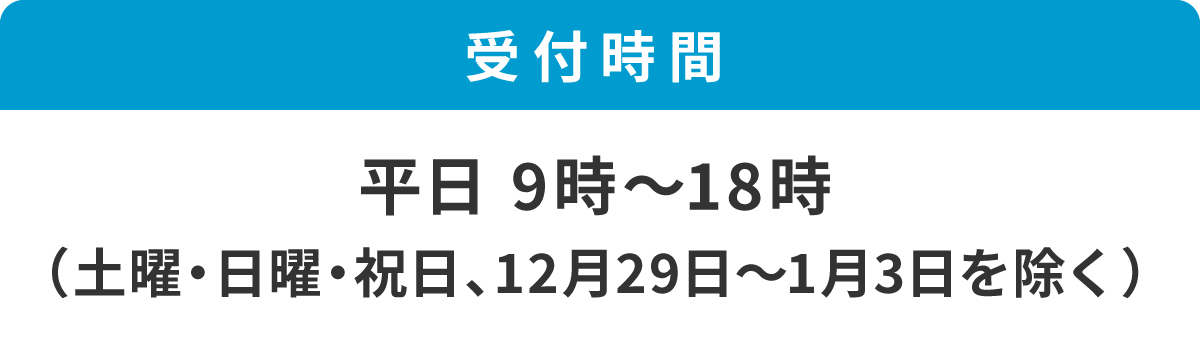 受付時間 平日9時～18時（土曜・日曜、祝日、12月29日～1月3日を除く）