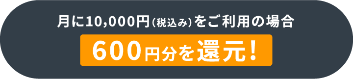 月に税込み10,000円をご利用の場合、600円分を還元