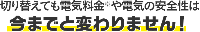 切り替えても電気料金や電気の安全性は今までと変わりません！